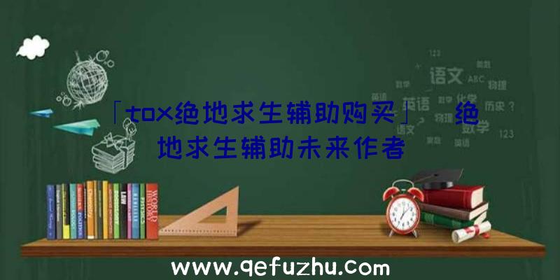 「tox绝地求生辅助购买」|绝地求生辅助未来作者